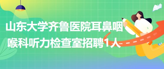 山東大學(xué)齊魯醫(yī)院耳鼻咽喉科聽力檢查室招聘非事業(yè)編制技師1名