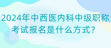 2024年中西醫(yī)內(nèi)科中級職稱考試報名是什么方式？