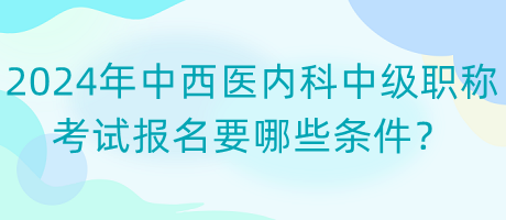 2024年中西醫(yī)內(nèi)科中級職稱考試報名要哪些條件？