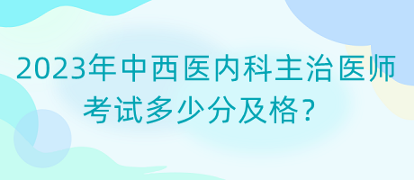 2023年中西醫(yī)內(nèi)科主治醫(yī)師考試多少分及格？