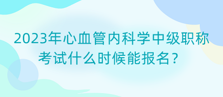 2023年心血管內(nèi)科學(xué)中級(jí)職稱考試什么時(shí)候能報(bào)名？