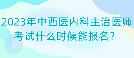 2023年中西醫(yī)內(nèi)科主治醫(yī)師考試什么時候能報名？