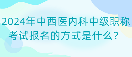 2024年中西醫(yī)內(nèi)科中級職稱考試報名的方式是什么？