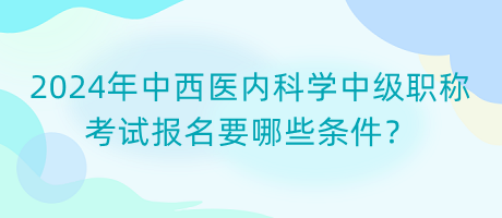 2024年中西醫(yī)內(nèi)科學(xué)中級(jí)職稱考試報(bào)名要哪些條件？