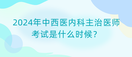 2024年中西醫(yī)內(nèi)科主治醫(yī)師考試是什么時(shí)候？