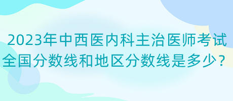 2023年中西醫(yī)內(nèi)科主治醫(yī)師考試全國(guó)分?jǐn)?shù)線和地區(qū)分?jǐn)?shù)線是多少？