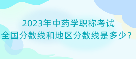 2023年中藥學(xué)職稱(chēng)考試全國(guó)分?jǐn)?shù)線和地區(qū)分?jǐn)?shù)線是多少？