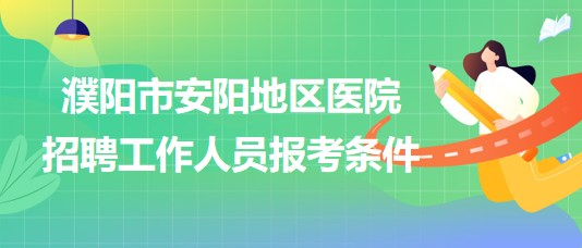 河南省濮陽市安陽地區(qū)醫(yī)院2023年招聘工作人員報(bào)考條件