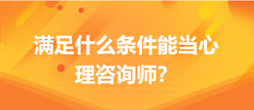 滿足什么條件能當(dāng)心理咨詢師？