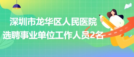 深圳市龍華區(qū)人民醫(yī)院選聘專業(yè)技術(shù)四級事業(yè)單位工作人員2名