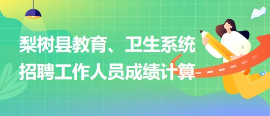 四平市梨樹縣教育、衛(wèi)生系統(tǒng)2023年招聘工作人員成績計算