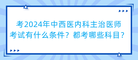 考2024年中西醫(yī)內(nèi)科主治醫(yī)師考試有什么條件？都考哪些科目？