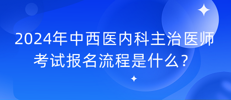 2024年中西醫(yī)內(nèi)科主治醫(yī)師考試報名流程是什么？