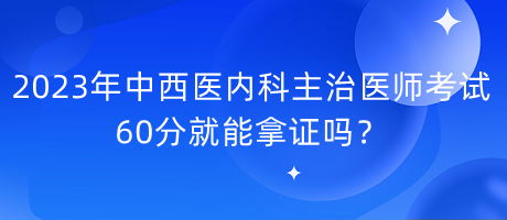 2023年中西醫(yī)內(nèi)科主治醫(yī)師考試60分就能拿證嗎？