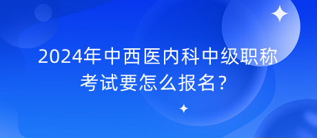 2024年中西醫(yī)內(nèi)科中級職稱考試要怎么報(bào)名？