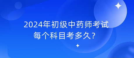 2024年初級中藥師考試每個科目考多久？