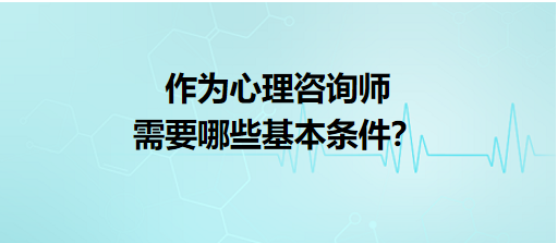 作為心理咨詢師需要哪些基本條件？