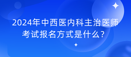 2024年中西醫(yī)內(nèi)科主治醫(yī)師考試報名方式是什么？