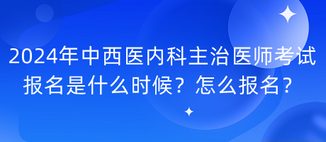 2024年中西醫(yī)內科主治醫(yī)師考試報名是什么時候？怎么報名？