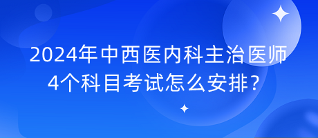 2024年中西醫(yī)內(nèi)科主治醫(yī)師4個(gè)科目考試怎么安排？