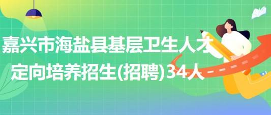 嘉興市海鹽縣2023年基層衛(wèi)生人才定向培養(yǎng)招生(招聘)34人