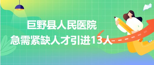 菏澤市巨野縣人民醫(yī)院2023年第三次急需緊缺人才引進(jìn)13人