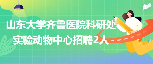 山東大學齊魯醫(yī)院科研處實驗動物中心招聘專業(yè)技術人員2人