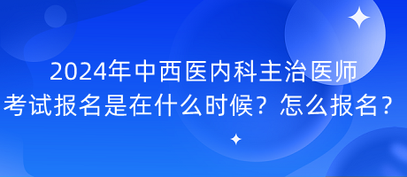 2024年中西醫(yī)內(nèi)科主治醫(yī)師考試報名是在什么時候？怎么報名？