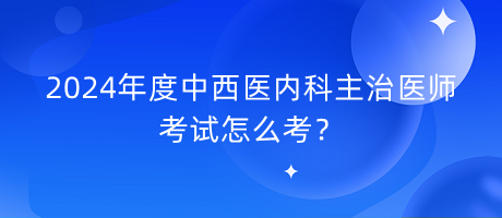 2024年度中西醫(yī)內(nèi)科主治醫(yī)師考試怎么考？