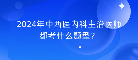 2024年中西醫(yī)內(nèi)科主治醫(yī)師都考什么題型？