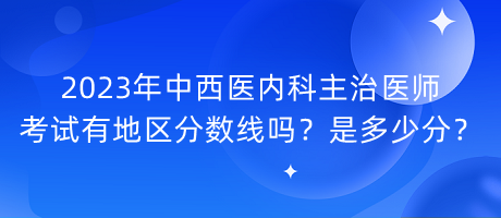 2023年中西醫(yī)內(nèi)科主治醫(yī)師考試有地區(qū)分?jǐn)?shù)線嗎？是多少分？