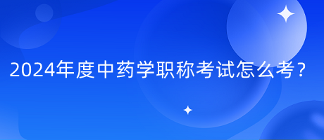 2024年度中藥學(xué)職稱考試怎么考？