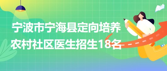 寧波市寧?？h2023年定向培養(yǎng)農(nóng)村社區(qū)醫(yī)生招生18名