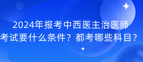 2024年報(bào)考中西醫(yī)主治醫(yī)師考試要什么條件？都考哪些科目？