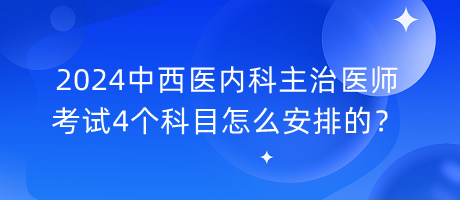 2024中西醫(yī)內(nèi)科主治醫(yī)師考試4個(gè)科目怎么安排的？