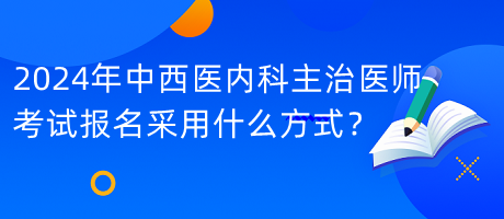 2024年中西醫(yī)內科主治醫(yī)師考試報名采用什么方式？