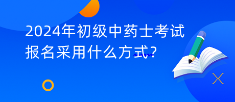 2024年初級(jí)中藥士考試報(bào)名采用什么方式？