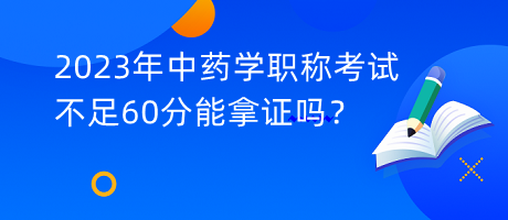 2023年中藥學(xué)職稱考試不足60分能拿證嗎？