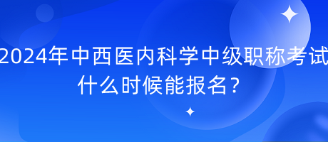 2024年中西醫(yī)內(nèi)科學(xué)中級(jí)職稱考試什么時(shí)候能報(bào)名？