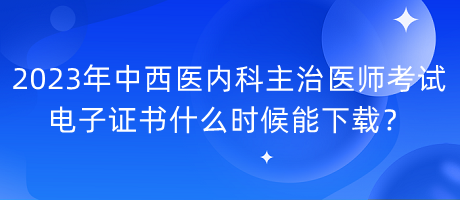 2023年中西醫(yī)內(nèi)科主治醫(yī)師考試電子證書什么時候能下載？