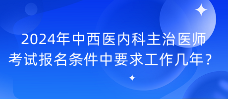 2024年中西醫(yī)內(nèi)科主治醫(yī)師考試報名條件中要求工作幾年？