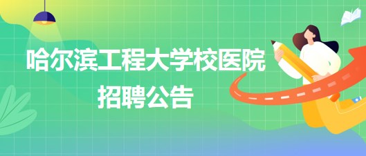 哈爾濱工程大學校醫(yī)院外科醫(yī)生、五官科醫(yī)生、口腔科醫(yī)生招聘公告