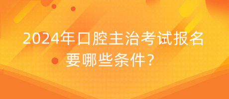 2024年口腔主治考試報(bào)名要哪些條件？