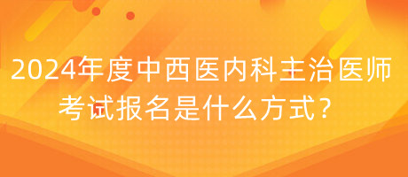 2024年度中西醫(yī)內(nèi)科主治醫(yī)師考試報名是什么方式？