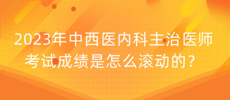 2023年中西醫(yī)內(nèi)科主治醫(yī)師考試成績是怎么滾動的？