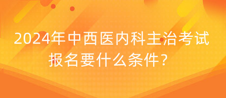 2024年中西醫(yī)內(nèi)科主治考試報(bào)名要什么條件？