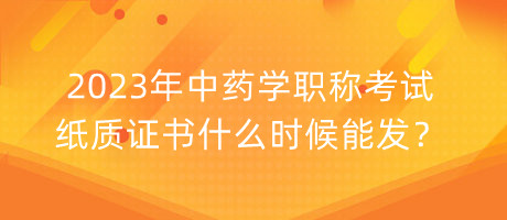 2023年中藥學(xué)職稱考試紙質(zhì)證書什么時(shí)候能發(fā)？