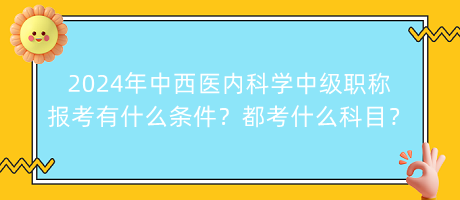 2024年中西醫(yī)內(nèi)科學(xué)中級職稱報考有什么條件？都考什么科目？