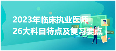 【匯總】2023年臨床執(zhí)業(yè)醫(yī)師考試26大科目特點及復(fù)習(xí)要點