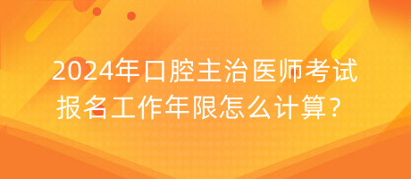 2024年口腔主治醫(yī)師考試報名工作年限怎么計算？